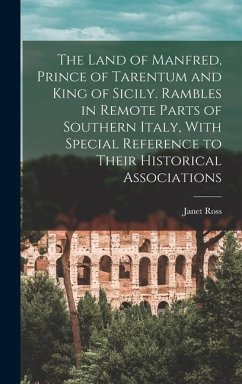 The Land of Manfred, Prince of Tarentum and King of Sicily. Rambles in Remote Parts of Southern Italy, With Special Reference to Their Historical Associations - Ross, Janet
