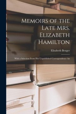 Memoirs of the Late Mrs. Elizabeth Hamilton: With a Selection From Her Unpublished Correspondence An - Benger, Elizabeth
