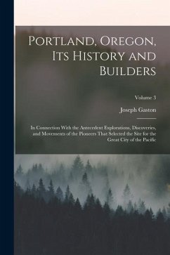 Portland, Oregon, its History and Builders: In Connection With the Antecedent Explorations, Discoveries, and Movements of the Pioneers That Selected t - Gaston, Joseph