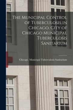 The Municipal Control of Tuberculosis in Chicago. City of Chicago Municipal Tuberculosis Sanitarium - Municipal Tuberculosis Sanitarium, Ch