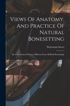 Views Of Anatomy, And Practice Of Natural Bonesetting: By A Mechanical Process, Different From All Book Knowledge - Sweet, Waterman