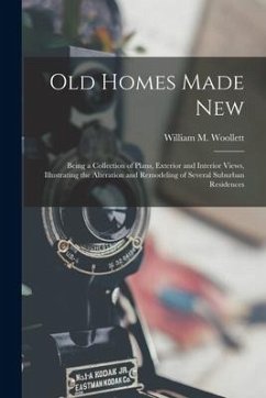 Old Homes Made New: Being a Collection of Plans, Exterior and Interior Views, Illustrating the Alteration and Remodeling of Several Suburb - Woollett, William M.