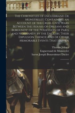 The Chronicles of Enguerrand de Monstrelet; Containing an Account of the Cruel Civil Wars Between the Houses of Orleans and Burgundy; of the Possessio - Monstrelet, Enguerrand De; Dacier, Joseph Bonaventure; Johnes, Thomas