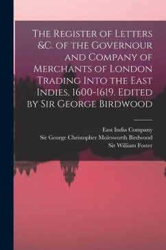 The Register of Letters &c. of the Governour and Company of Merchants of London Trading Into the East Indies, 1600-1619. Edited by Sir George Birdwood - Birdwood, George Christopher Molesworth; Foster, William