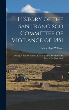 History of the San Francisco Committee of Vigilance of 1851: A Study of Social Control On the California Frontier in the Days of the Gold Rush - Williams, Mary Floyd