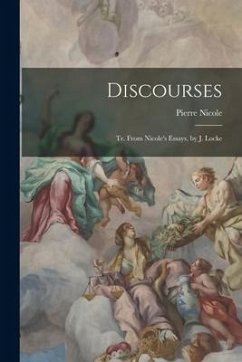 Discourses: Tr. From Nicole's Essays, by J. Locke - Nicole, Pierre
