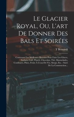 Le Glacier Royal, Ou, L'art De Donner Des Bals Et Soirées: Contenant Les Meilleures Recettes Pour Faire Les Glaces, Sorbets, Café, Punch, Chocolats, T - Bernardi, T.