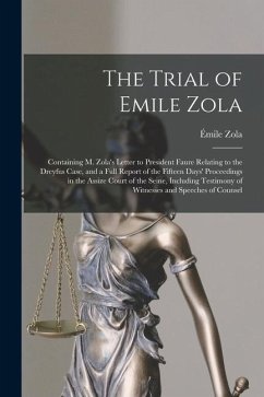 The Trial of Emile Zola: Containing M. Zola's Letter to President Faure Relating to the Dreyfus Case, and a Full Report of the Fifteen Days' Pr - Zola, Émile