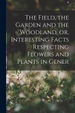 The Field, the Garden and the Woodland, or, Interesting Facts Respecting Flowers and Plants in Gener