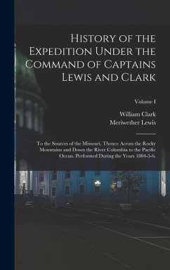 History of the Expedition Under the Command of Captains Lewis and Clark: To the Sources of the Missouri, Thence Across the Rocky Mountains and Down th - Lewis, Meriwether; Clark, William