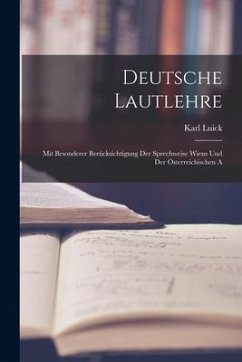 Deutsche Lautlehre: Mit Besonderer Berücksichtigung Der Sprechweise Wiens und Der Österreichischen A - Luick, Karl