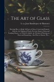 The Art of Glass: Shewing How to Make All Sorts of Glass, Crystal and Enamel, Likewise the Making of Pearls, Precious Stones, China and