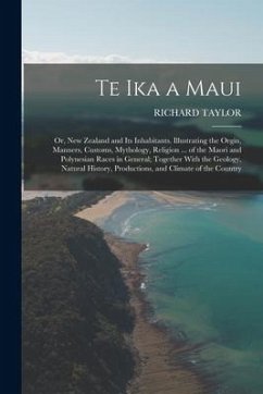 Te Ika a Maui: Or, New Zealand and Its Inhabitants. Illustrating the Orgin, Manners, Customs, Mythology, Religion ... of the Maori an - Taylor, Richard