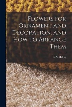 Flowers for Ornament and Decoration, and How to Arrange Them - Maling, E. A.