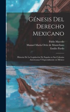 Génesis del derecho mexicano; historia de la legislación de España en sus colonias americanas y especialmente en México - Ortiz de Montellano, Manuel María; Macedo, Pablo; Pardo, Emilio