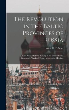 The Revolution in the Baltic Provinces of Russia; a Brief Account of the Activity of the Lettish Social Democratic Workers' Party, by an Active Member - Ames, Ernest O F