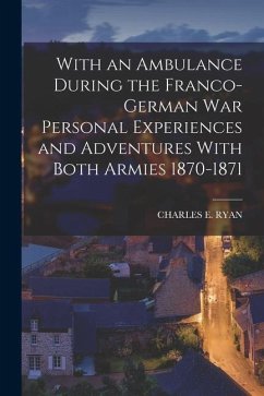 With an Ambulance During the Franco-German War Personal Experiences and Adventures With Both Armies 1870-1871 - Ryan, Charles E.