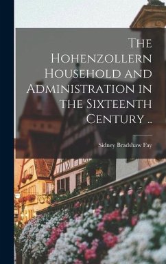 The Hohenzollern Household and Administration in the Sixteenth Century .. - Fay, Sidney Bradshaw