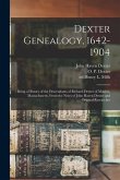 Dexter Genealogy, 1642-1904; Being a History of the Descendants of Richard Dexter of Malden, Massachusetts, From the Notes of John Haven Dexter and Or