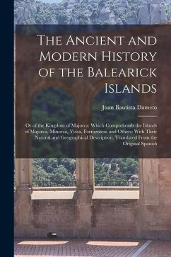 The Ancient and Modern History of the Balearick Islands: Or of the Kingdom of Majorca: Which Comprehends the Islands of Majorca, Minorca, Yvica, Forme - Dameto, Juan Bautista