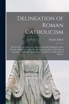 Delineation of Roman Catholicism: Drawn From the Authentic and Acknowledged Standards of the Church of Rome: Namely, Her Creeds, Catechisms, Decisions - Elliott, Charles