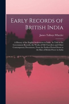 Early Records of British India: A History of the English Settlements in India, As Told in the Government Records, the Works of Old Travellers and Othe - Wheeler, James Talboys
