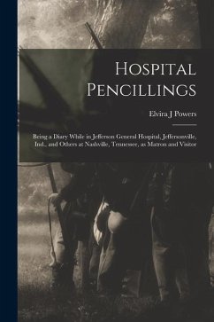 Hospital Pencillings: Being a Diary While in Jefferson General Hospital, Jeffersonville, Ind., and Others at Nashville, Tennessee, as Matron - Powers, Elvira J.