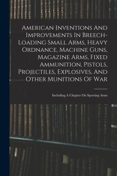 American Inventions And Improvements In Breech-loading Small Arms, Heavy Ordnance, Machine Guns, Magazine Arms, Fixed Ammunition, Pistols, Projectiles - Anonymous