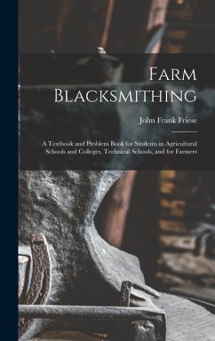 Farm Blacksmithing: A Textbook and Problem Book for Students in Agricultural Schools and Colleges, Technical Schools, and for Farmers - Friese, John Frank