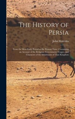The History of Persia: From the Most Early Period to the Present Time: Containing an Account of the Religion, Government, Usages, and Charact - Malcolm, John