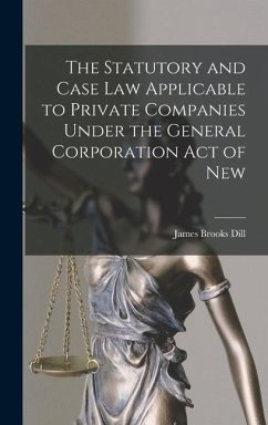 The Statutory and Case Law Applicable to Private Companies Under the General Corporation Act of New - Dill, James Brooks