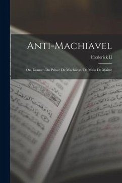 Anti-Machiavel; Ou, Examen Du Prince De Machiavel. De Main De Maitre - Frederick, Ii