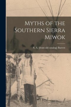 Myths of the Southern Sierra Miwok - Barrett, S. a. [From Old Catalog]