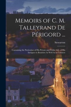 Memoirs of C. M. Talleyrand De Périgord ...: Containing the Particulars of His Private and Public Life, of His Intrigues in Boudoirs As Well As in Cab - Stewarton