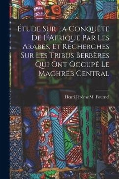 Étude Sur La Conquête De L'Afrique Par Les Arabes, Et Recherches Sur Les Tribus Berbères Qui Ont Occupé Le Maghreb Central - Fournel, Henri Jérôme M.