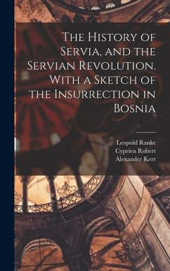 The History of Servia, and the Servian Revolution. With a Sketch of the Insurrection in Bosnia - Ranke, Leopold von; Kerr, Alexander; Robert, Cyprien