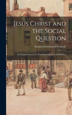 Jesus Christ and the Social Question: An Examination of the Teaching of Jesus in Its Relation - Peabody, Francis Greenwood