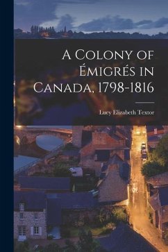 A Colony of Émigrés in Canada, 1798-1816 - Textor, Lucy Elizabeth