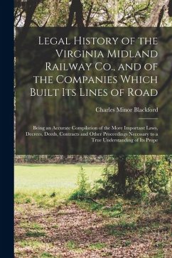 Legal History of the Virginia Midland Railway Co., and of the Companies Which Built Its Lines of Road: Being an Accurate Compilation of the More Impor - Blackford, Charles Minor
