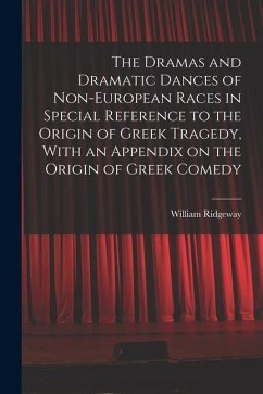 The Dramas and Dramatic Dances of Non-European Races in Special Reference to the Origin of Greek Tragedy, With an Appendix on the Origin of Greek Come - Ridgeway, William