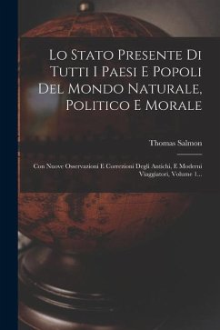 Lo Stato Presente Di Tutti I Paesi E Popoli Del Mondo Naturale, Politico E Morale: Con Nuove Osservazioni E Correzioni Degli Antichi, E Moderni Viaggi - Salmon, Thomas