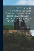 Dictionnaire Généalogique Des Familles Canadiennes Depuis La Fondation De La Colonie Jusqu'à Nos Jours, Volume 6...