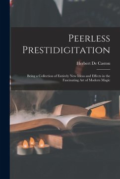 Peerless Prestidigitation: Being a Collection of Entirely new Ideas and Effects in the Fascinating art of Modern Magic - De Caston, Herbert