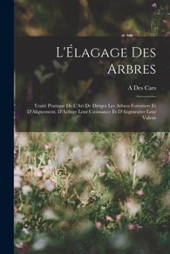 L'Élagage Des Arbres: Traité Pratique De L'Art De Diriger Les Arbres Forestiers Et D'Alignement, D'Activer Leur Croissance Et D'Augmenter Le - Cars, A. Des