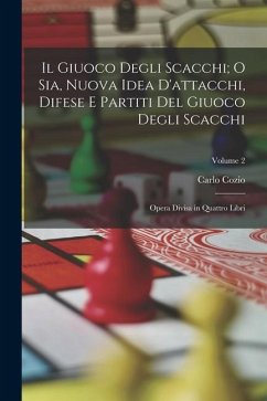 Il Giuoco Degli Scacchi; O Sia, Nuova Idea D'attacchi, Difese E Partiti Del Giuoco Degli Scacchi: Opera Divisa in Quattro Libri; Volume 2 - Cozio, Carlo