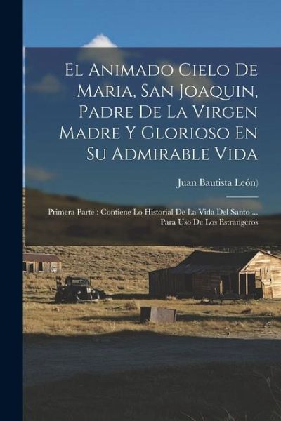 El Animado Cielo De Maria, San Joaquin, Padre De La Virgen Madre Y Glorioso En Su Admirable Vida: Primera Parte: Contiene Lo Historial De La Vida Del