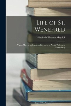 Life of St. Wenefred: Virgin Martyr and Abbess, Patroness of North Wales and Shrewsbury - Winefride, Thomas Meyrick