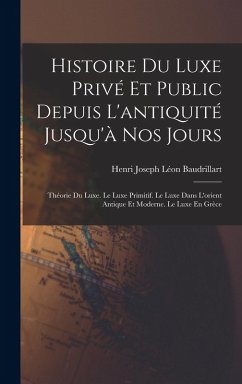 Histoire Du Luxe Privé Et Public Depuis L'antiquité Jusqu'à Nos Jours: Théorie Du Luxe. Le Luxe Primitif. Le Luxe Dans L'orient Antique Et Moderne. Le - Baudrillart, Henri Joseph Léon