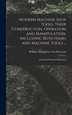 Modern Machine Shop Tools, Their Construction, Operation and Manipulation, Including Both Hand and Machine Tools ...: A Book of Practical Instruction - Dervoort, William Humphrey Van
