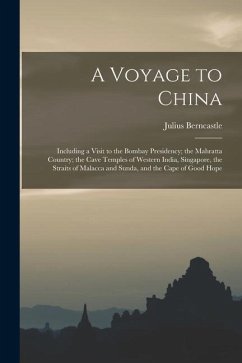 A Voyage to China: Including a Visit to the Bombay Presidency; the Mahratta Country; the Cave Temples of Western India, Singapore, the St - Berncastle, Julius